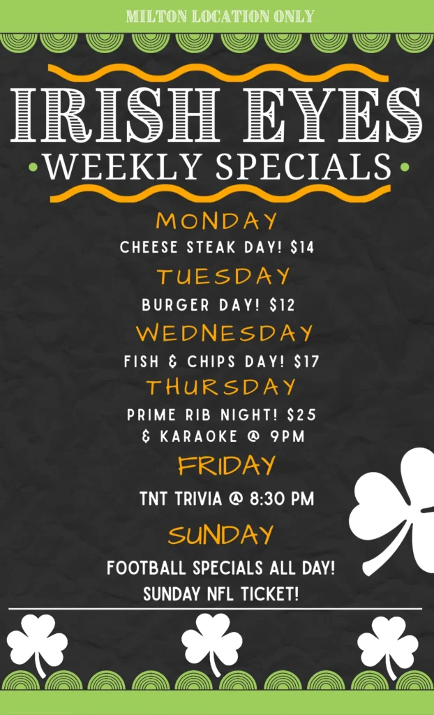 Irish Eyes Milton weekly specials: Monday cheese steaks, Tuesday burgers, Wednesday fish and chips, Thursday prime rib and karaoke, Friday trivia, Sunday football specials